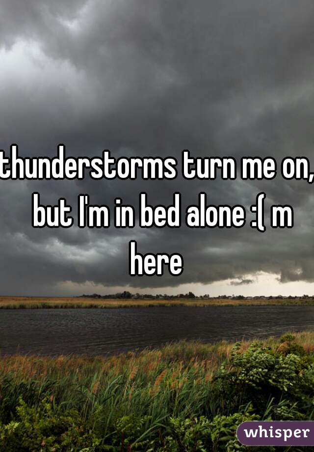 thunderstorms turn me on,  but I'm in bed alone :( m here 