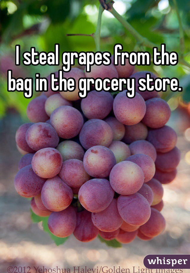  I steal grapes from the bag in the grocery store.
