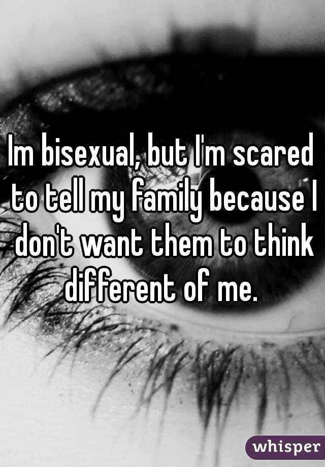 Im bisexual, but I'm scared to tell my family because I don't want them to think different of me. 