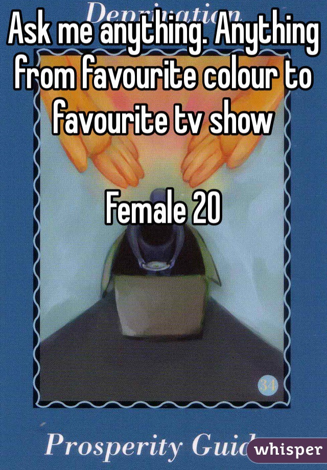 Ask me anything. Anything from favourite colour to favourite tv show 

Female 20    