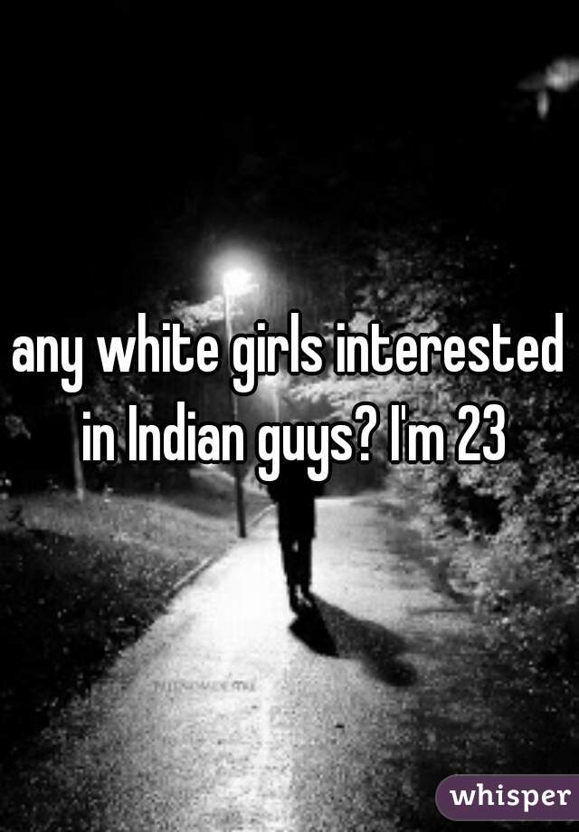 any white girls interested in Indian guys? I'm 23