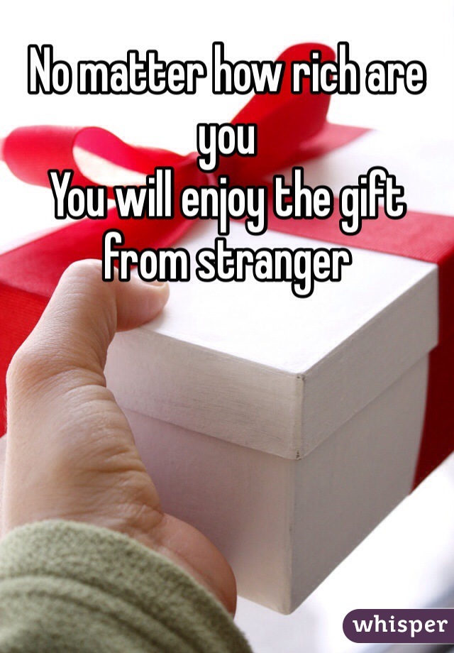 No matter how rich are you
You will enjoy the gift from stranger 