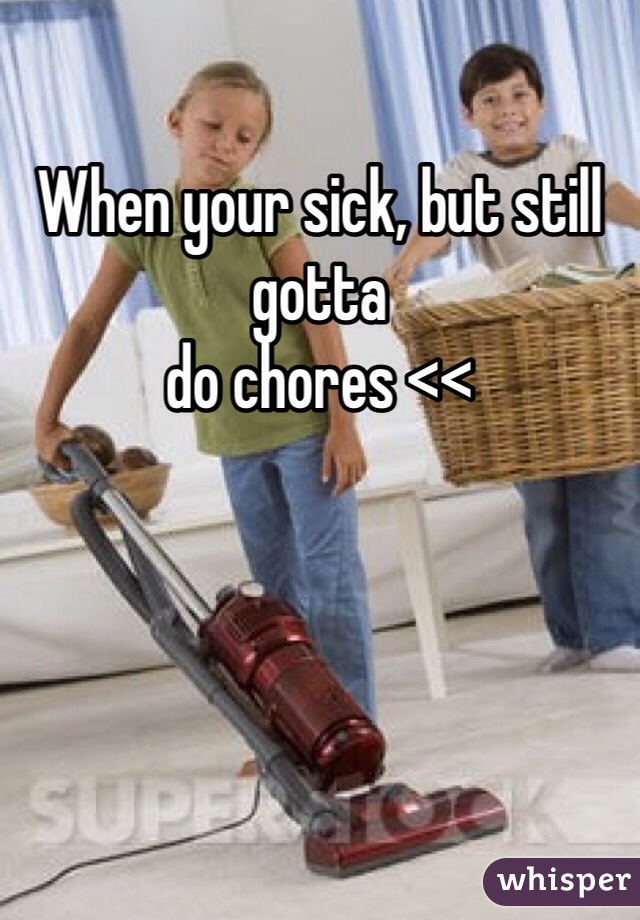 When your sick, but still gotta 
do chores <<