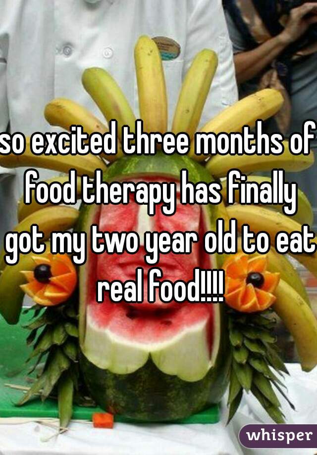 so excited three months of food therapy has finally got my two year old to eat real food!!!!