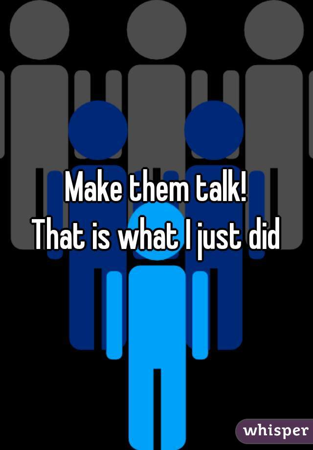 Make them talk!
That is what I just did