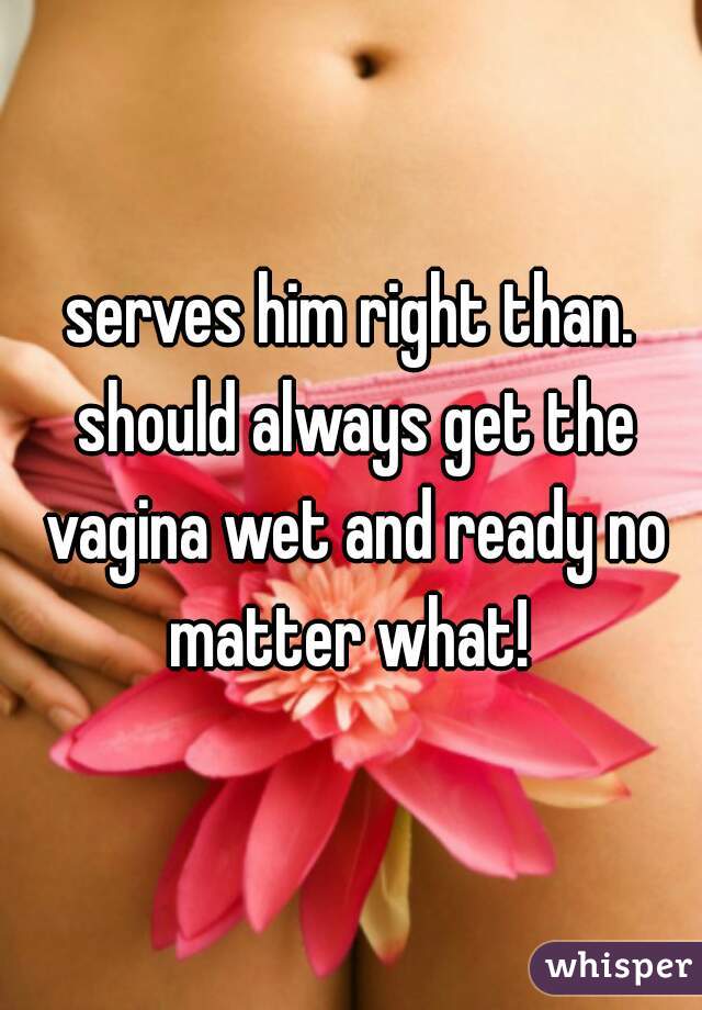 serves him right than. should always get the vagina wet and ready no matter what! 