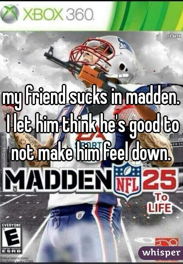 my friend sucks in madden. I let him think he's good to not make him feel down. 