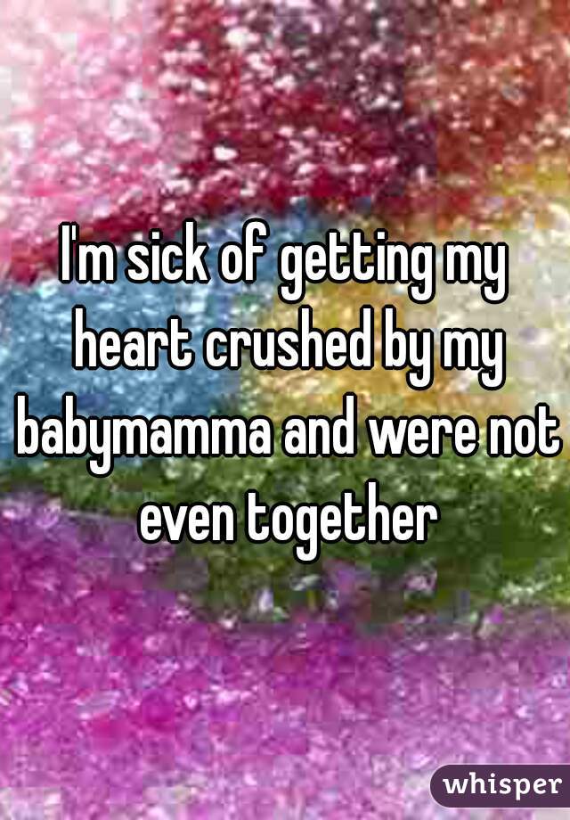 I'm sick of getting my heart crushed by my babymamma and were not even together