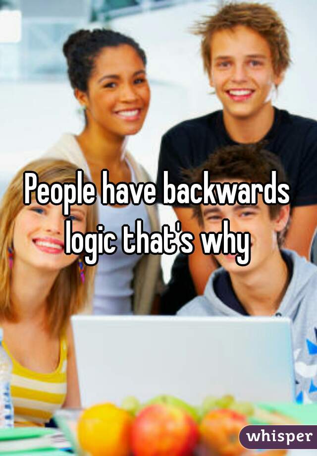 People have backwards logic that's why 