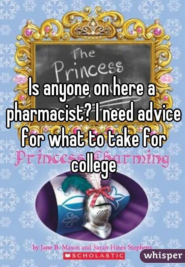 Is anyone on here a pharmacist? I need advice for what to take for college