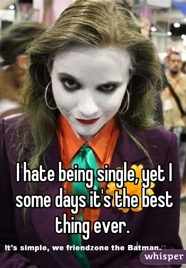 I hate being single, yet I some days it's the best thing ever. 