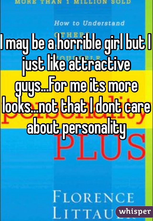 I may be a horrible girl but I just like attractive guys...For me its more looks...not that I dont care about personality 