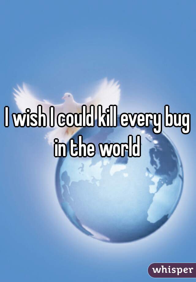 I wish I could kill every bug in the world 