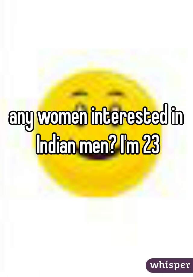 any women interested in Indian men? I'm 23