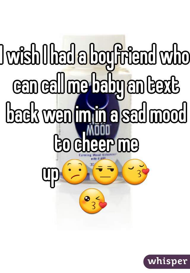 I wish I had a boyfriend who can call me baby an text back wen im in a sad mood to cheer me up😕😒😚😘  