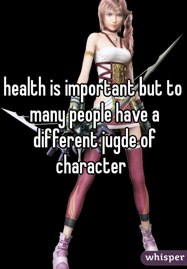 health is important but to many people have a different jugde of character  