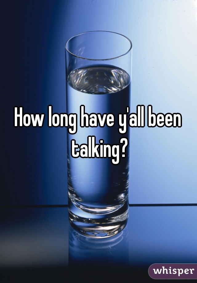 How long have y'all been talking?