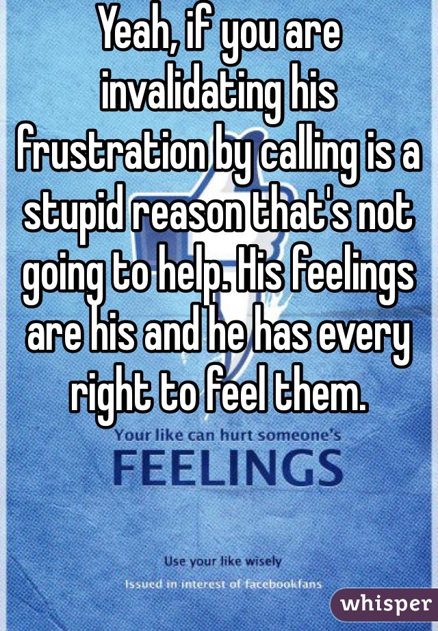 Yeah, if you are invalidating his frustration by calling is a stupid reason that's not going to help. His feelings are his and he has every right to feel them.