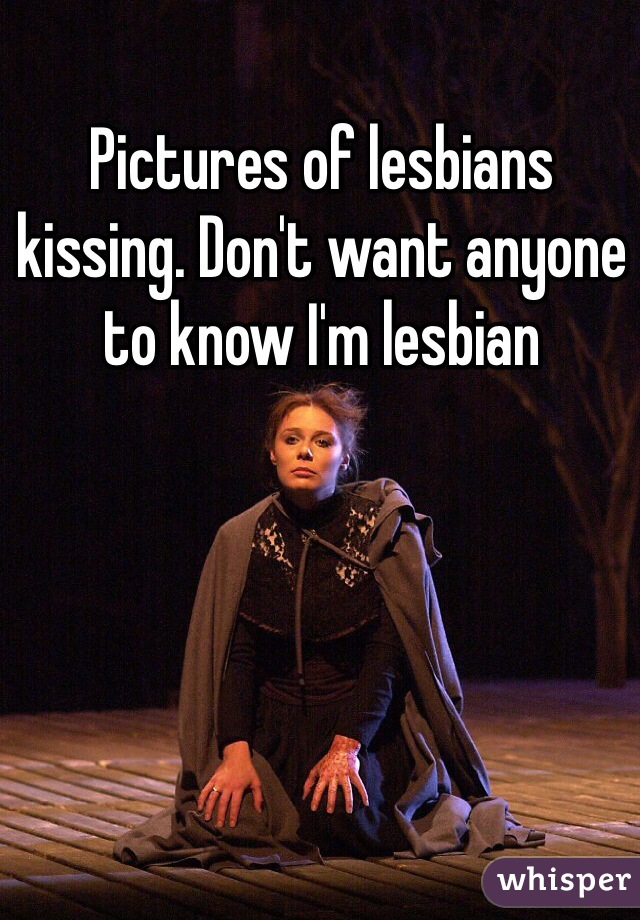 Pictures of lesbians kissing. Don't want anyone to know I'm lesbian