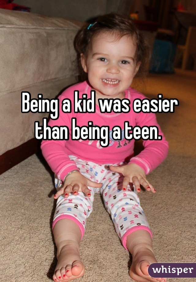 Being a kid was easier than being a teen. 
