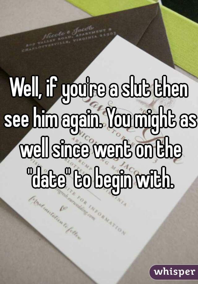 Well, if you're a slut then see him again. You might as well since went on the "date" to begin with.