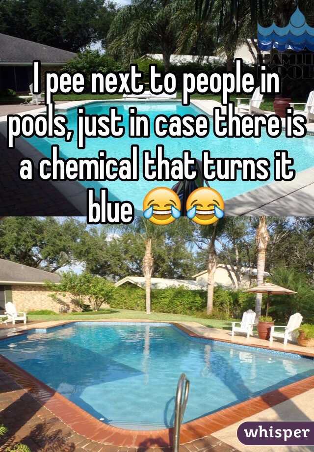 I pee next to people in pools, just in case there is a chemical that turns it blue 😂😂