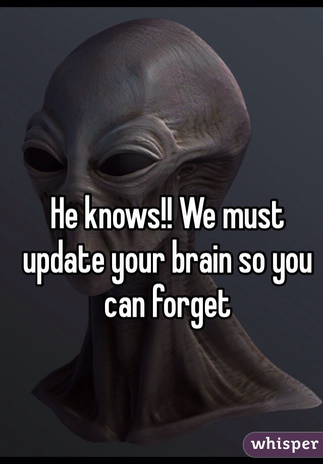 He knows!! We must update your brain so you can forget