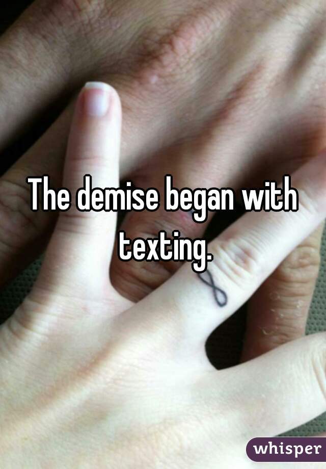 The demise began with texting.