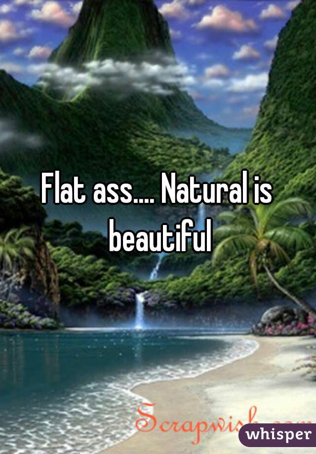 Flat ass.... Natural is beautiful