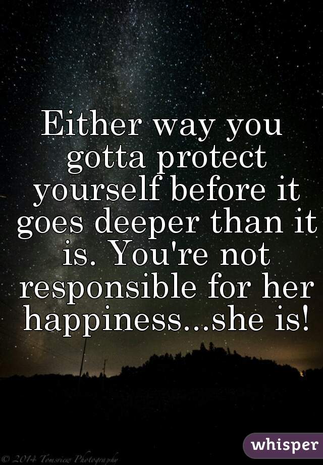 Either way you gotta protect yourself before it goes deeper than it is. You're not responsible for her happiness...she is!