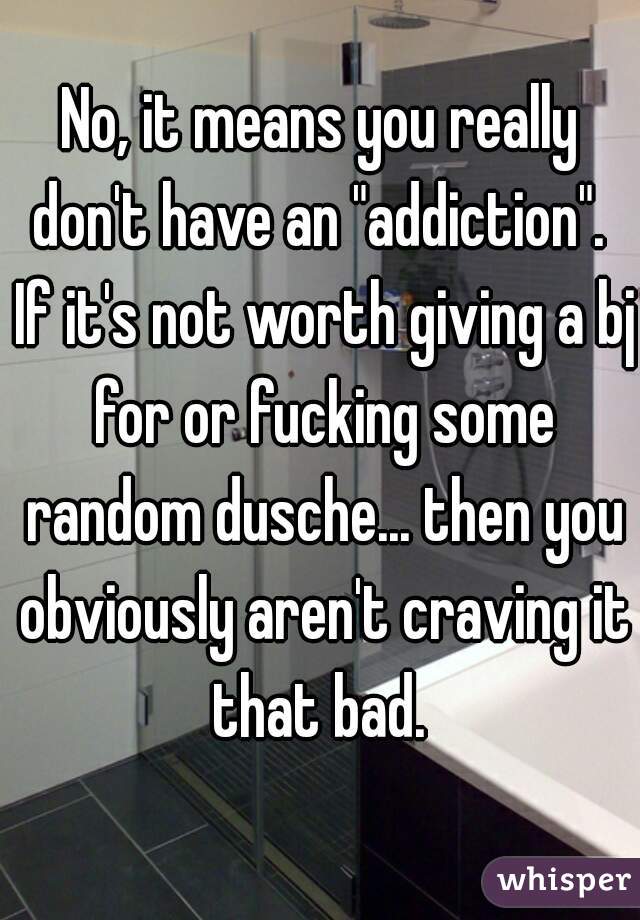 No, it means you really don't have an "addiction".  If it's not worth giving a bj for or fucking some random dusche... then you obviously aren't craving it that bad. 