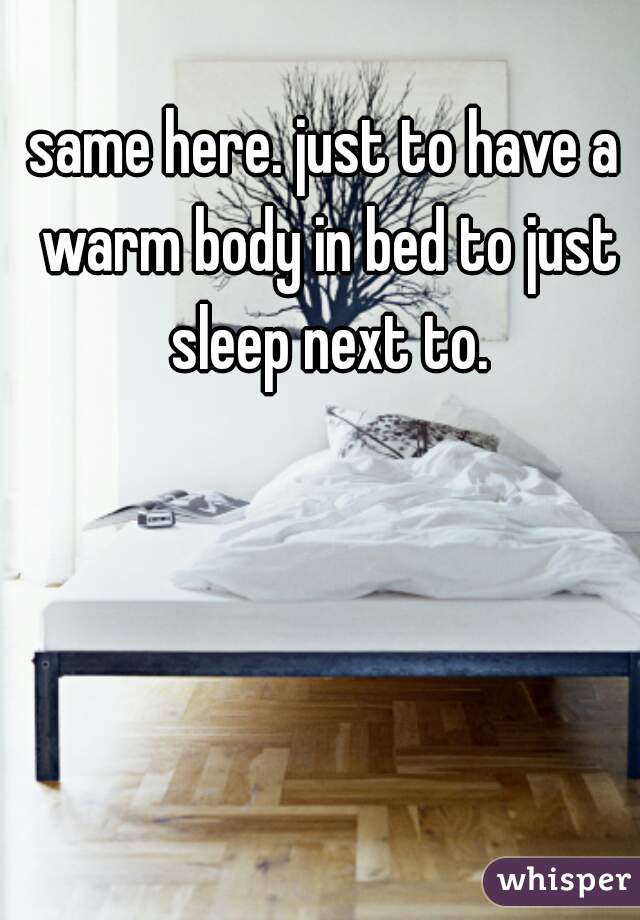 same here. just to have a warm body in bed to just sleep next to.