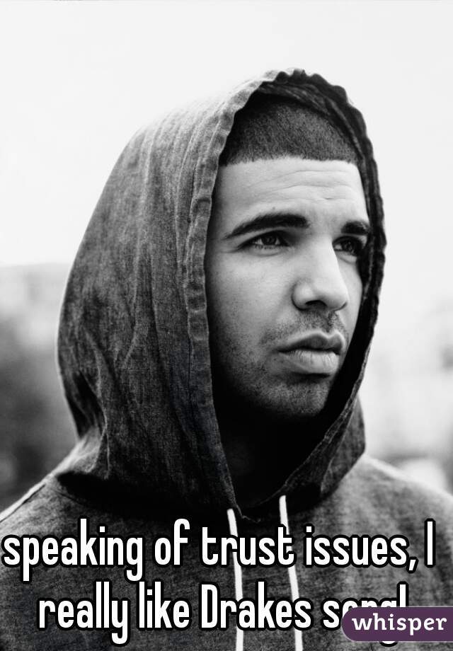 speaking of trust issues, I really like Drakes song!