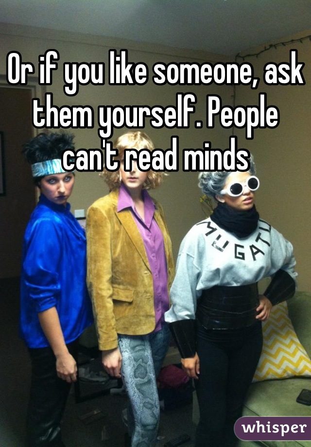 Or if you like someone, ask them yourself. People can't read minds