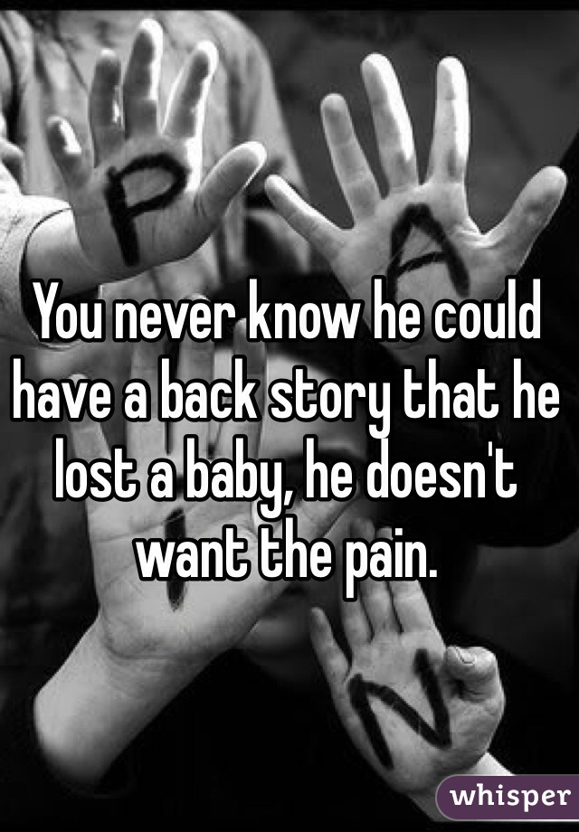 You never know he could have a back story that he lost a baby, he doesn't want the pain.