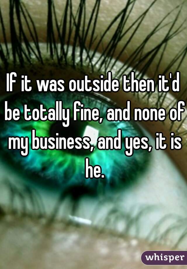 If it was outside then it'd be totally fine, and none of my business, and yes, it is he.