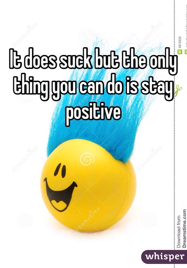 It does suck but the only thing you can do is stay positive 