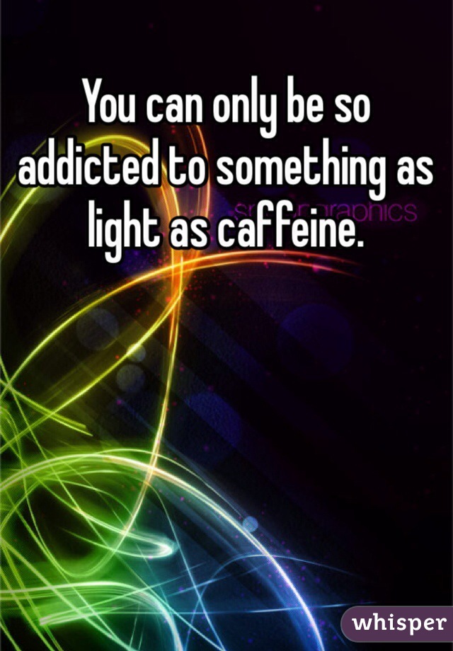 You can only be so addicted to something as light as caffeine. 