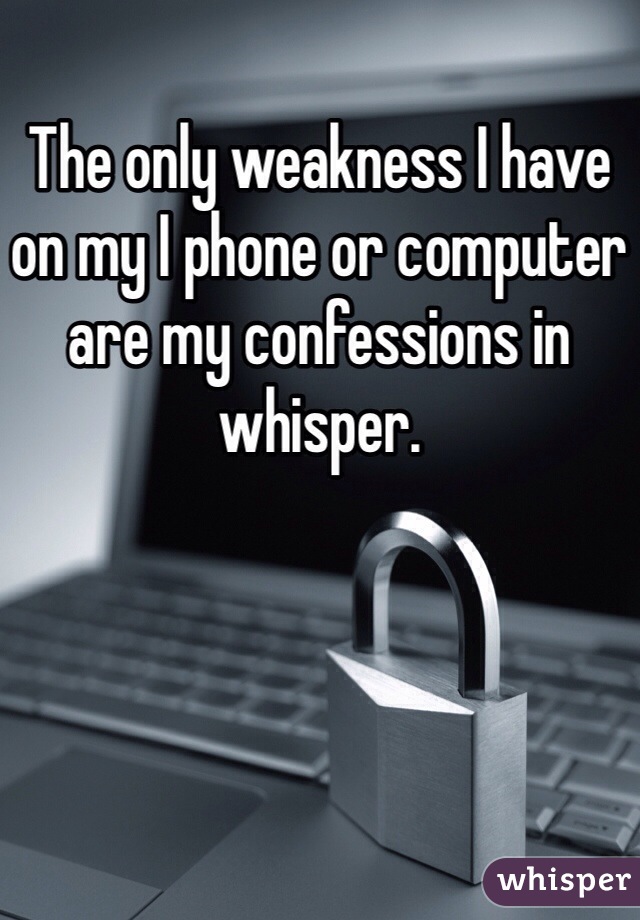 The only weakness I have on my I phone or computer are my confessions in whisper.