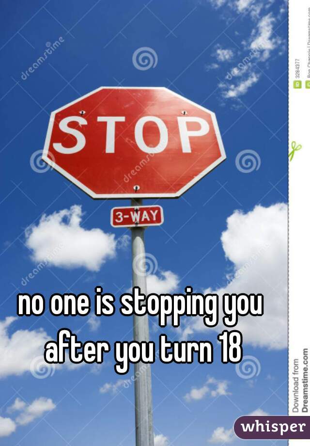 no one is stopping you 
after you turn 18