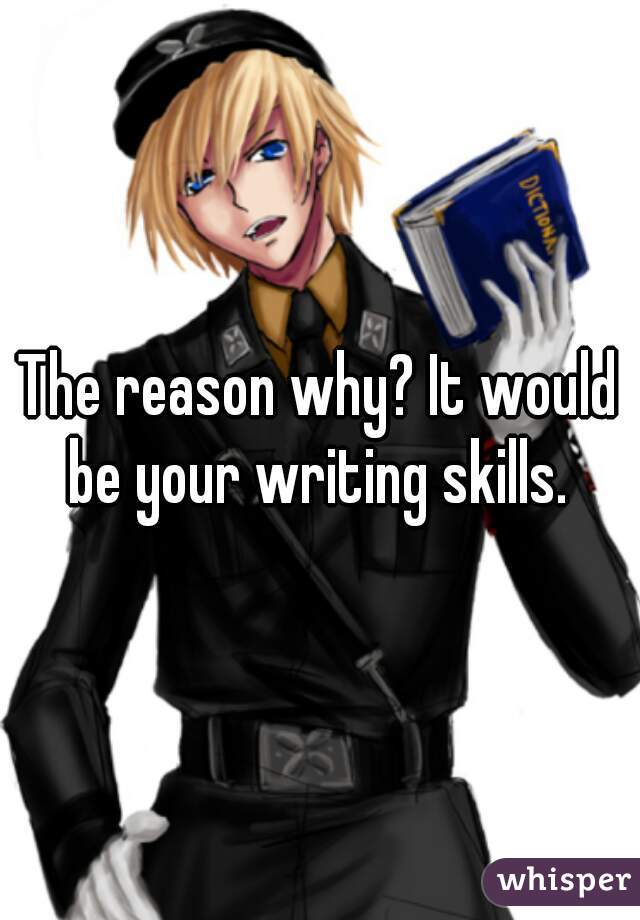 The reason why? It would be your writing skills. 