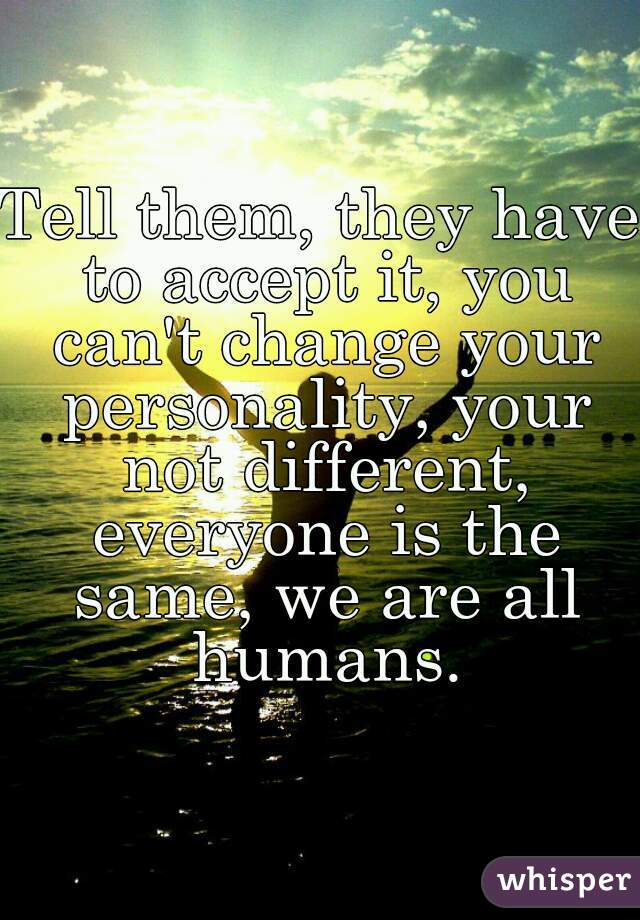 Tell them, they have to accept it, you can't change your personality, your not different, everyone is the same, we are all humans.