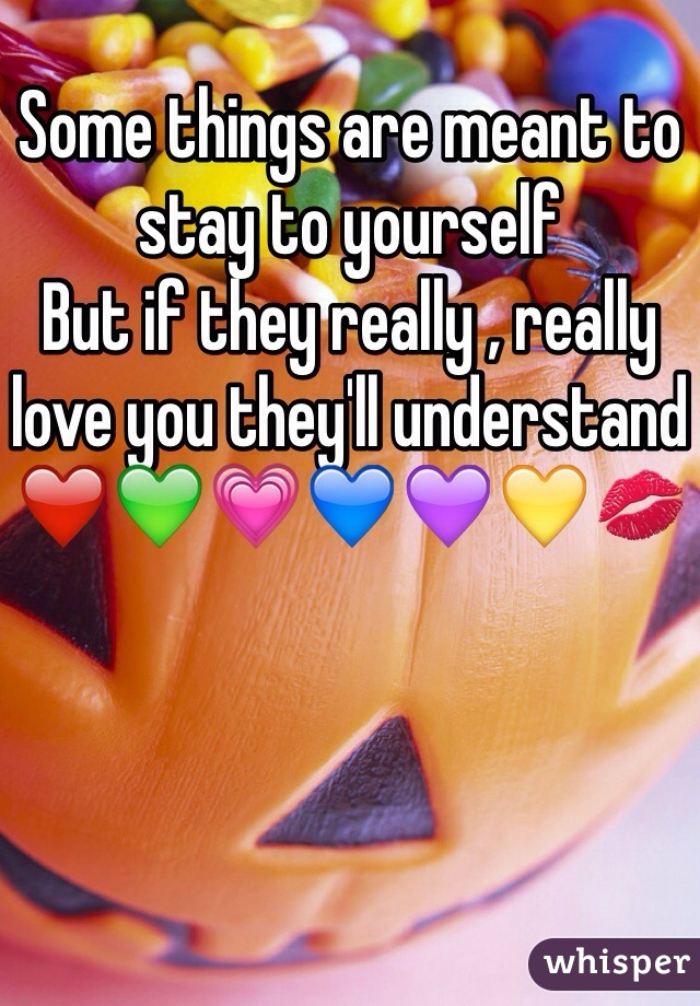 Some things are meant to stay to yourself 
But if they really , really love you they'll understand ❤️💚💗💙💜💛💋