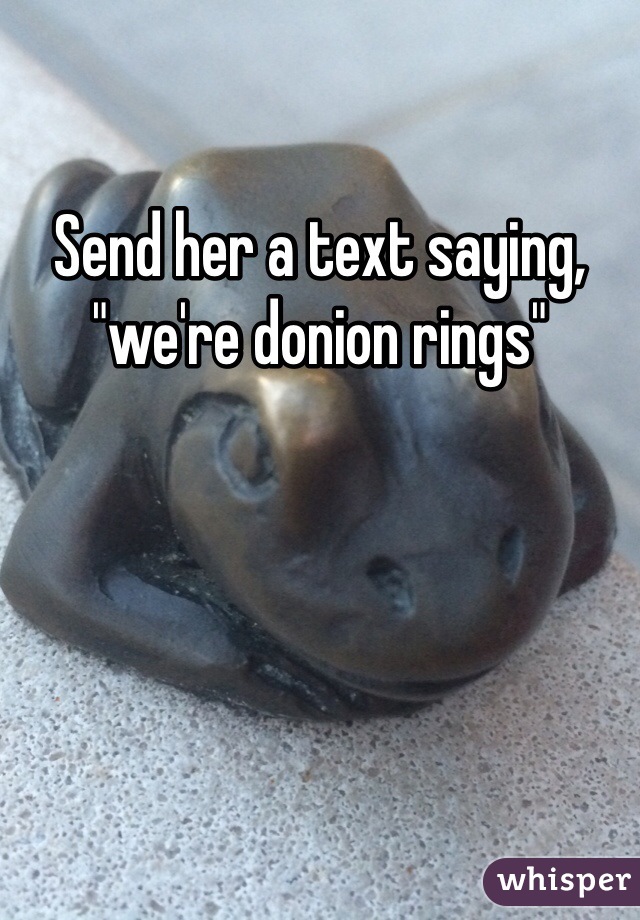 Send her a text saying, "we're donion rings"