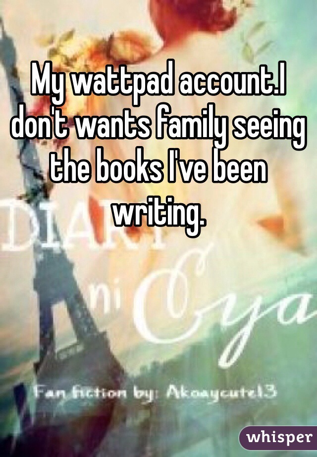 My wattpad account.I don't wants family seeing the books I've been writing.