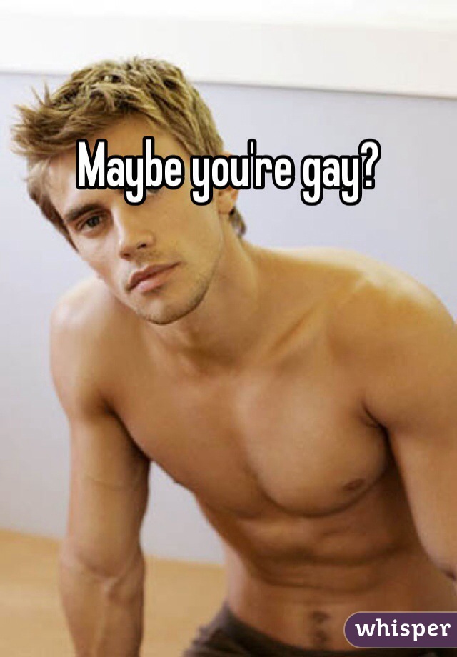 Maybe you're gay?