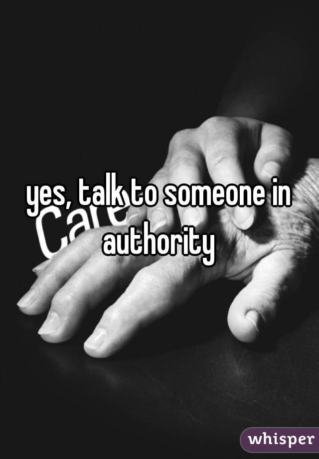 yes, talk to someone in authority 