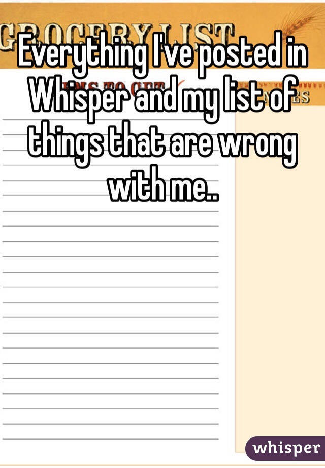 Everything I've posted in Whisper and my list of things that are wrong with me..