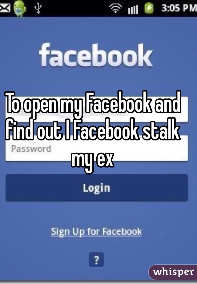 To open my Facebook and find out I Facebook stalk my ex 