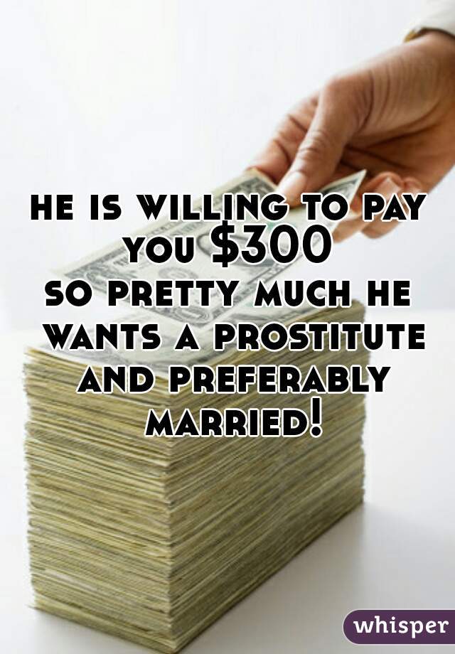 he is willing to pay you $300 
so pretty much he wants a prostitute and preferably married!